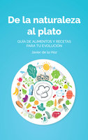 De la naturaleza al plato: Guía de alimentos y recetas para tu evolución - Javier de la Hoz