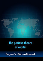 The positive theory of capital - Eugen V. Böhm-Bawerk