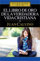 El libro de Oro de la verdadera vida cristiana - Juan Calvino