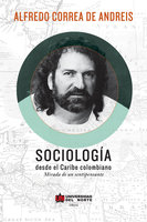 Sociología desde el Caribe Colombiano: Mirada de un sentipensante - Alfredo Correa de Andreis