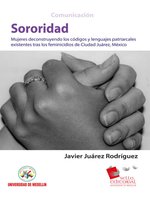 Sororidad: Mujeres deconstruyendo los códigos y lenguas patriarcales existentes tras los feminicidios de Ciudad Juárez, México - Javier Juárez Rodríguez