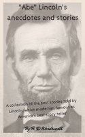 "Abe" Lincoln's anecdotes and stories: "A collection of the best stories told by Lincoln, which made him famous as America's best story teller" - R. D. Wordsworth