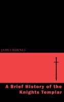 A Brief History of the Knights Templar - James Burnes