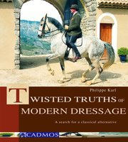 Twisted Truths of Modern Dressage: A search for a classical alternative - Philippe Karl