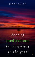 Book of Meditations For Every Day in the Year: A Guide to Daily Meditation, or; How to Enjoy Your Life and the World - James Allen