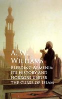 Bleeding Armenia: Its History and Horrors under the Curse of Islam - A. W. Williams