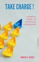 Take Charge: A Simple Guide To Effective Leadership - Timothy A. Spacey