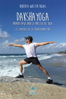 Daksha Yoga. Primeros pasos para la práctica del yoga: El comienzo de la transformación - Roberto Walter Rojas