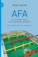 AFA. El fútbol pasa, los negocios quedan: Una historia política y deportiva - Sergio Levinsky