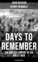 Days to Remember - The British Empire in the Great War (Illustrated Edition): The Causes of the War; A Bird's-Eye View of the War; The Western Front; Behind the Lines; Victory - Henry Newbolt, John Buchan