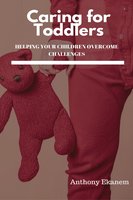 Caring for Toddlers: Helping Your Children Overcome Challenges - Anthony Ekanem