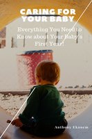 Caring for Your Baby: Everything You Need to Know About Your Baby's First Year! - Anthony Ekanem