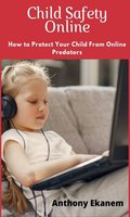 Child Safety Online: How to Protect Your Child from Online Predators! - Anthony Ekanem