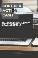 Cost Per Action Cash: Make Cash Online with CPA Marketing - Anthony Ekanem