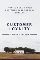 Customer Loyalty: How to Retain Your Customer Base Through Loyalty - Anthony Ekanem