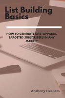 List Building Basics: How to Generate Unstoppable, Targeted Subscribers in Any Market - Anthony Ekanem