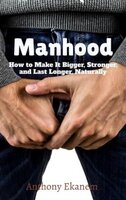 Manhood: How to Make IT Bigger, Stronger and Last Longer Naturally - Anthony Ekanem