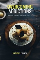 Overcoming Addictions: Your Road to Success - Anthony Ekanem