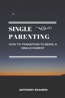 Single Parenting: How to Transition to Being a Single Parent - Anthony Ekanem