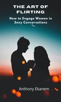 The Art of Flirting: How to Engage Women in Sexy Conversations - Anthony Ekanem