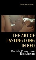 The Art of Lasting Long in Bed: Banish Premature Ejaculation - Anthony Ekanem