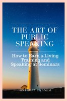 The Art of Public Speaking: How to Earn a Living Training and Speaking at Seminars - Anthony Ekanem