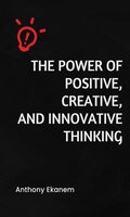 The Power of Positive, Creative and Innovative Thinking - Anthony Ekanem