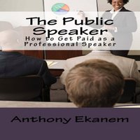 The Public Speaker: How to Get Paid as a Professional Speaker - Anthony Ekanem