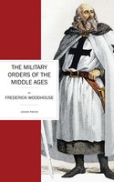 The Military Orders of the Middle Ages - Frederick Woodhouse
