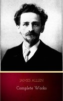 James Allen - Complete Works: Get Inspired by the Master of the Self-Help Movement - James Allen