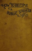 How to Become a Public Speaker - Showing the bests, ease and fluency in speech - William Pittenger