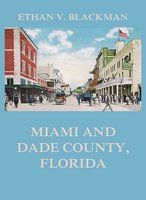 Miami and Dade County, Florida: Its Settlement, Progress and Achievement: Its Settlement, Progress and Achievement - Ethan V. Blackman
