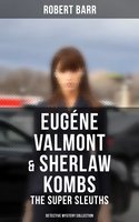 Eugéne Valmont & Sherlaw Kombs: The Super Sleuths (Detective Mystery Collection): The Siamese Twin of a Bomb-Thrower, The Ghost with the Club-Foot, Lady Alicia's Emeralds - Robert Barr