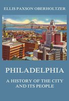 Philadelphia: A History of the City and its People - Ellis Paxson Oberholtzer