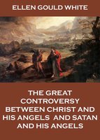 The Great Controversy Between Christ And His Angels, And Satan And His Angels - Ellen Gould White
