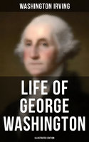 Life of George Washington (Illustrated Edition): Biography of the first President of the United States - Washington Irving