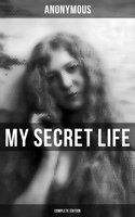 MY SECRET LIFE (Complete Edition): An anonymous masterpiece of erotica, sex & pornography - Anonymous