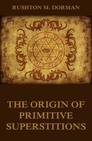 The Origin Of Primitive Superstitions: Illustrated Edition - Rushton M. Dorman