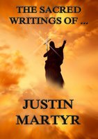 The Sacred Writings of Justin Martyr - Justin Martyr