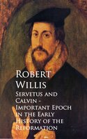 Servetus and Calvin - Important Epoch in the Early History of the Reformation - Robert Willis