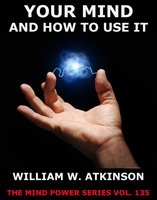 Your Mind And How To Use It - William Walker Atkinson