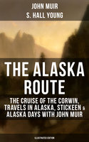 The Alaska Route: The Cruise of the Corwin, Travels in Alaska, Stickeen & Alaska Days with John Muir (Illustrated Edition): The Cruise of the Corwin, Travels in Alaska, Stickeen & Alaska Days with John Muir - S. Hall Young, John Muir