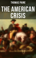 The American Crisis: The Revolutionary Work Which Inspired the Americans to Fight for Their Independence (Including "The Life of Thomas Paine" – Extensive Biography of the Author) - Thomas Paine