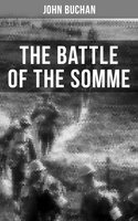 THE BATTLE OF THE SOMME: A Never-Before-Seen Side of the Bloodiest Offensive of World War I – Viewed Through the Eyes of the Acclaimed War Correspondent - John Buchan
