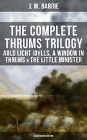The Complete Thrums Trilogy: Auld Licht Idylls, A Window in Thrums & The Little Minister: Historical Novels - Exhilarating Tales from a Small Town in Scotland  (Illustrated Edition) - J. M. Barrie