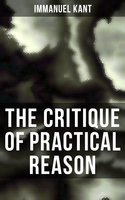The Critique of Practical Reason: The Theory of Moral Reasoning (Kant's Second Critique) - Immanuel Kant