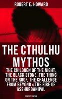 The Cthulhu Mythos: The Children of the Night, The Black Stone, The Thing on the Roof, The Challenge From Beyond & The Fire of Asshurbanipal (Complete Edition) - Robert E. Howard