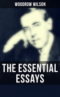 The Essential Essays of Woodrow Wilson: The New Freedom, When A Man Comes To Himself, The Study of Administration, Leaders of Men, The New Democracy - Woodrow Wilson