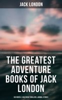 The Greatest Adventure Books of Jack London: Sea Novels, Gold Rush Thrillers & Animal Stories: The Call of the Wild, White Fang, The Sea-Wolf, The Scarlet Plague, Hearts of Three… - Jack London