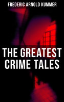 The Greatest Crime Tales of Frederic Arnold Kummer: Collected Works: Series of Espionage Thrillers, International Crime Mysteries & Historical Books - Frederic Arnold Kummer